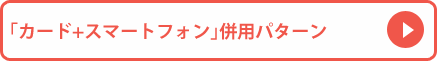 「カード＋スマートフォン」併用パターン